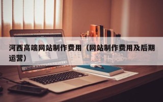 延边河西高端网站制作费用（网站制作费用及后期运营）