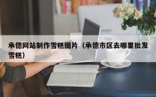 延边承德网站制作雪糕图片（承德市区去哪里批发雪糕）