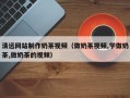 延边清远网站制作奶茶视频（做奶茶视频,学做奶茶,做奶茶的视频）