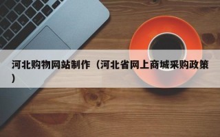 延边河北购物网站制作（河北省网上商城采购政策）