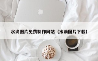 延边水滴图片免费制作网站（水滴图片下载）