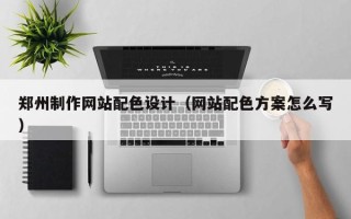延边郑州制作网站配色设计（网站配色方案怎么写）