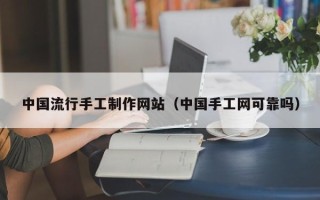 延边中国流行手工制作网站（中国手工网可靠吗）