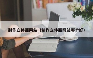延边制作立体画网站（制作立体画网站哪个好）